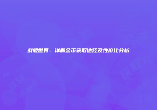 战舰世界：详解金币获取途径及性价比分析