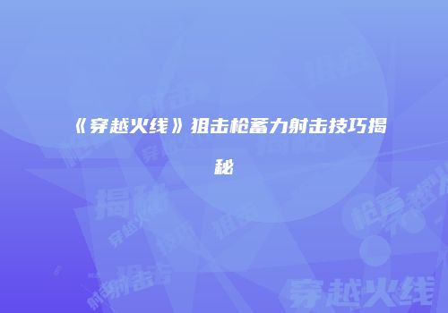《穿越火线》狙击枪蓄力射击技巧揭秘
