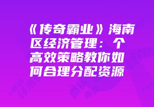 《传奇霸业》海南区经济管理：个高效策略教你如何合理分配资源