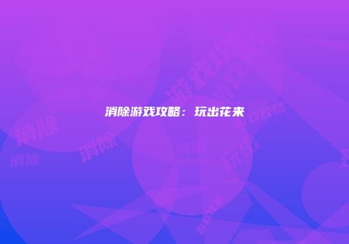 消除游戏攻略：玩出花来
