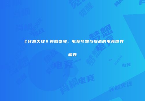《穿越火线》肖枫觉醒：电竞梦想与挑战的电竞世界画卷