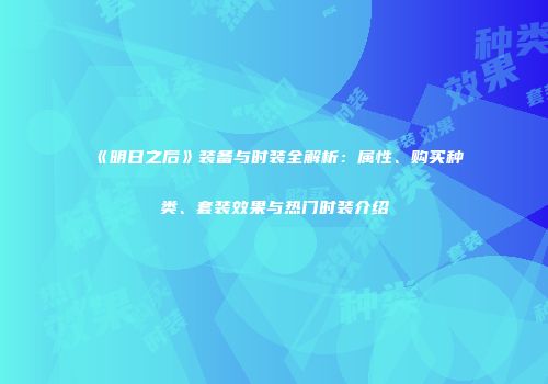 《明日之后》装备与时装全解析：属性、购买种类、套装效果与热门时装介绍