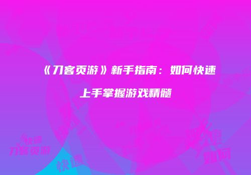 《刀客页游》新手指南：如何快速上手掌握游戏精髓