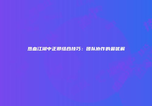 热血江湖中正邪组合技巧：团队协作的最优解