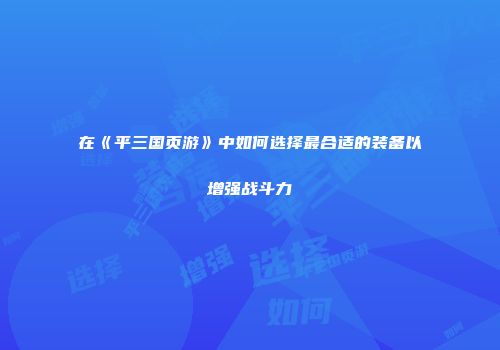在《平三国页游》中如何选择最合适的装备以增强战斗力