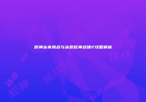 原神冰本挑战与冰原蛇神战锤2攻略解析