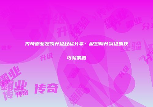 传奇霸业翅膀升级经验分享：级翅膀升到级的技巧和策略