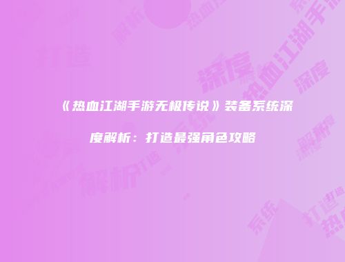 《热血江湖手游无极传说》装备系统深度解析：打造最强角色攻略