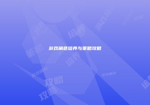 游戏角色培养与策略攻略
