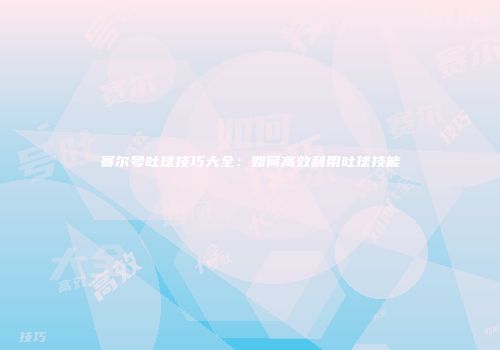 赛尔号吐球技巧大全：如何高效利用吐球技能