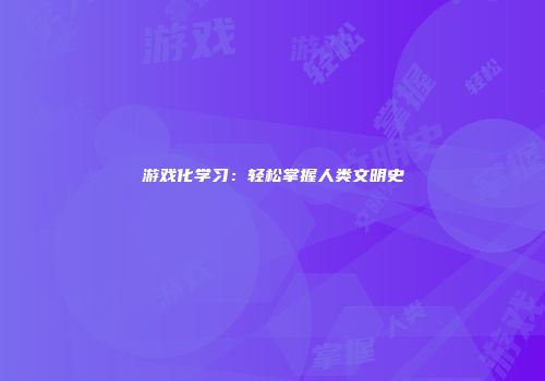 游戏化学习：轻松掌握人类文明史