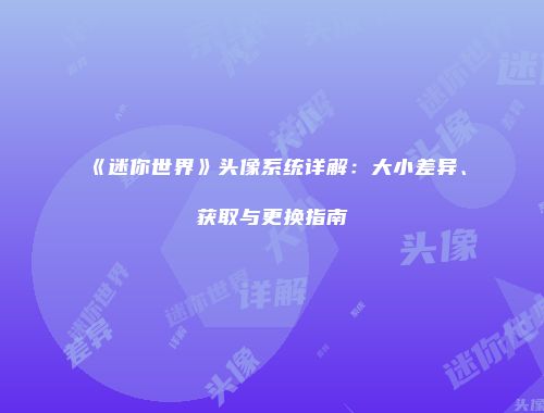 《迷你世界》头像系统详解：大小差异、获取与更换指南
