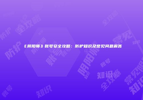 《阴阳师》账号安全攻略：防护知识及常见问题解答