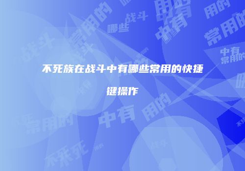 不死族在战斗中有哪些常用的快捷键操作