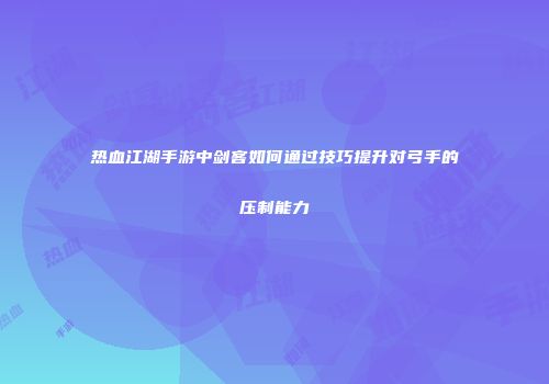 热血江湖手游中剑客如何通过技巧提升对弓手的压制能力