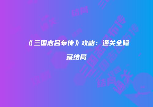 《三国志吕布传》攻略：通关全隐藏结局