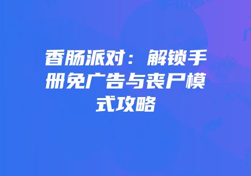 香肠派对：解锁手册免广告与丧尸模式攻略