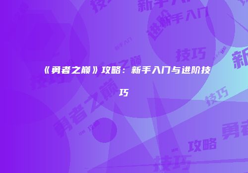 《勇者之巅》攻略：新手入门与进阶技巧