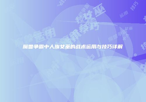 魔兽争霸中人族女巫的战术运用与技巧详解