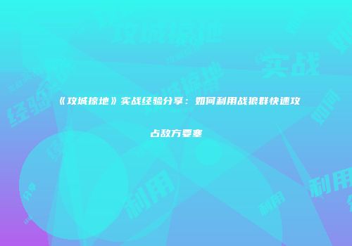 《攻城掠地》实战经验分享：如何利用战狼群快速攻占敌方要塞