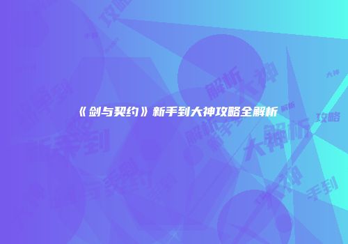《剑与契约》新手到大神攻略全解析