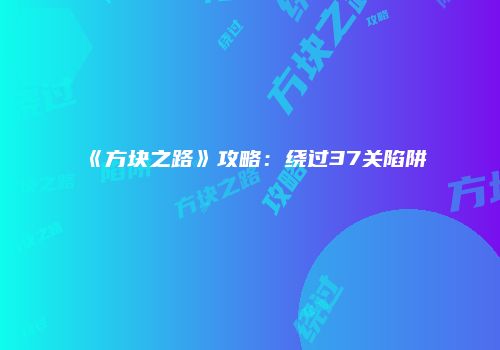 《方块之路》攻略：绕过37关陷阱