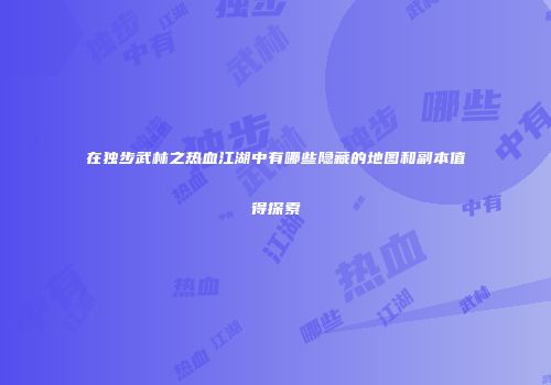 在独步武林之热血江湖中有哪些隐藏的地图和副本值得探索