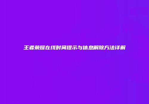 王者荣耀在线时间提示与休息解除方法详解