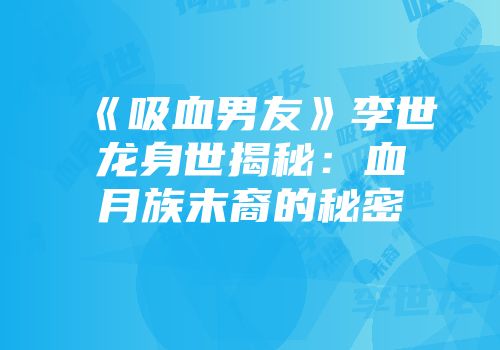 《吸血男友》李世龙身世揭秘：血月族末裔的秘密