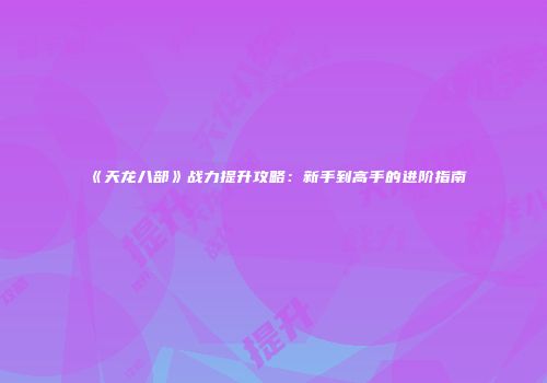 《天龙八部》战力提升攻略：新手到高手的进阶指南