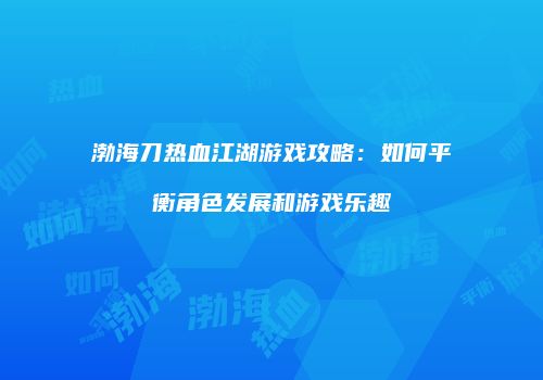 渤海刀热血江湖游戏攻略：如何平衡角色发展和游戏乐趣