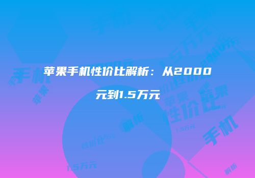 苹果手机性价比解析：从2000元到1.5万元
