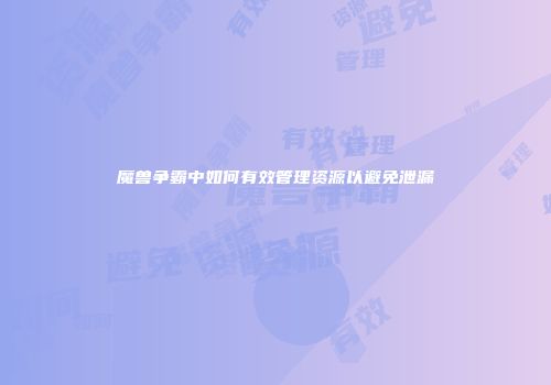 魔兽争霸中如何有效管理资源以避免泄漏