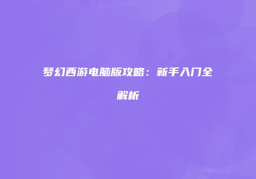 梦幻西游电脑版攻略：新手入门全解析