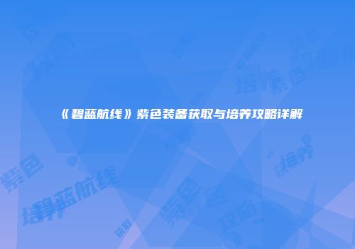《碧蓝航线》紫色装备获取与培养攻略详解