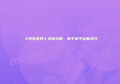 《双生视界》资源攻略：新手老手必看技巧