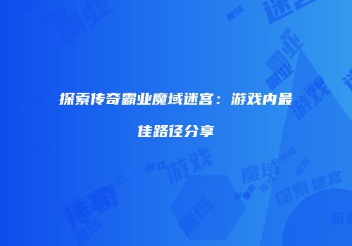 探索传奇霸业魔域迷宫：游戏内最佳路径分享