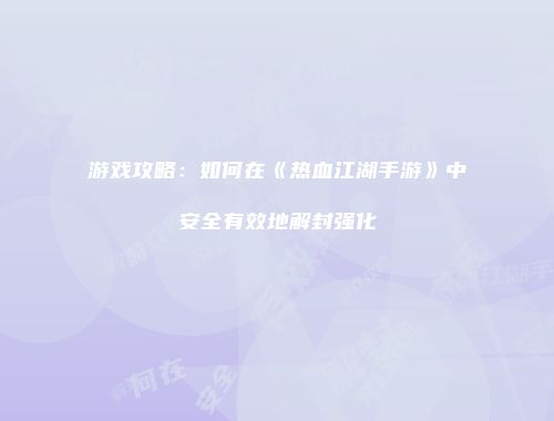 游戏攻略:如何在《热血江湖手游》中安全有效地解封强化