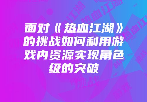 面对《热血江湖》的挑战如何利用游戏内资源实现角色级的突破