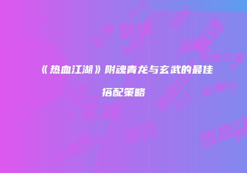 《热血江湖》附魂青龙与玄武的最佳搭配策略