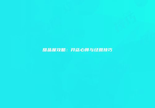 甜品屋攻略：开店心得与经营技巧