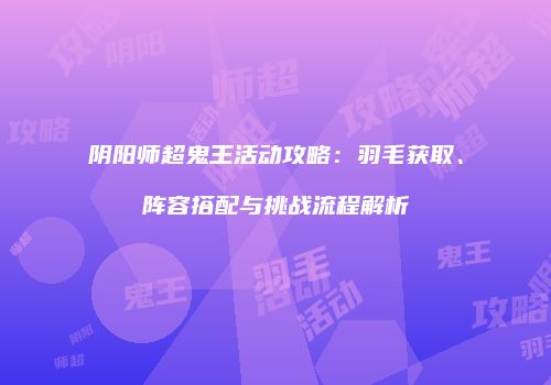 阴阳师超鬼王活动攻略：羽毛获取、阵容搭配与挑战流程解析
