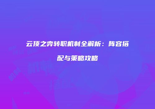 云顶之弈转职机制全解析：阵容搭配与策略攻略