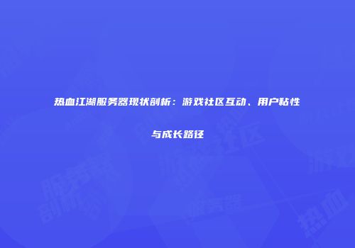 热血江湖服务器现状剖析：游戏社区互动、用户粘性与成长路径
