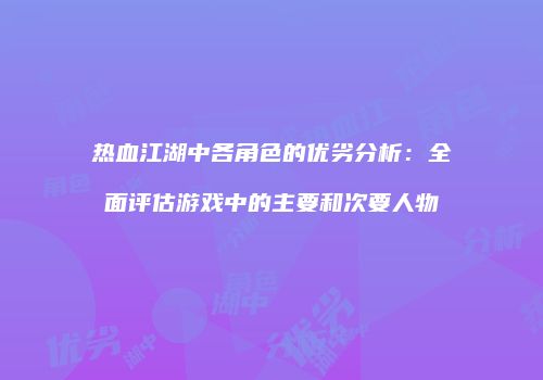 热血江湖中各角色的优劣分析：全面评估游戏中的主要和次要人物