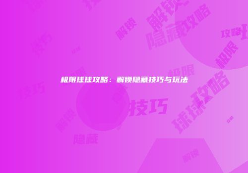极限球球攻略：解锁隐藏技巧与玩法