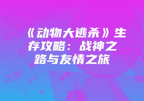 《动物大逃杀》生存攻略：战神之路与友情之旅