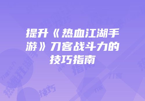 提升《热血江湖手游》刀客战斗力的技巧指南