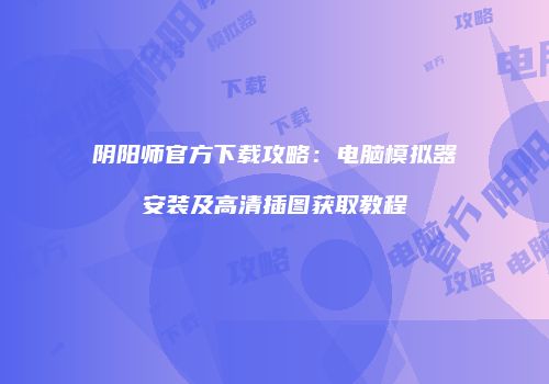 阴阳师官方下载攻略：电脑模拟器安装及高清插图获取教程