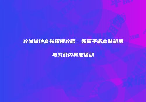 攻城掠地套装租赁攻略：如何平衡套装租赁与游戏内其他活动